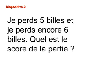 DDiiaappoossiittiivvee 22
Je perds 5 billes et
je perds encore 6
billes. Quel est le
score de la partie ?
