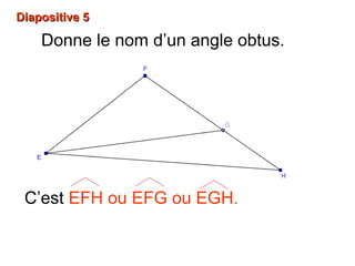 Diapositive 5Diapositive 5
Donne le nom d’un angle obtus.
C’est EFH ou EFG ou EGH.
 
