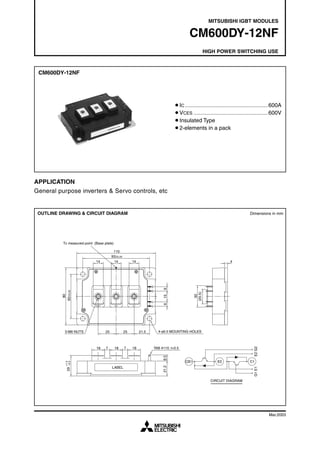 MITSUBISHI IGBT MODULES

                                                                                                  CM600DY-12NF
                                                                                                                HIGH POWER SWITCHING USE



 CM600DY-12NF




                                                                                        ¡IC ................................................................... 600A
                                                                                        ¡VCES ............................................................ 600V
                                                                                        ¡Insulated Type
                                                                                        ¡2-elements in a pack




APPLICATION
General purpose inverters & Servo controls, etc


 OUTLINE DRAWING & CIRCUIT DIAGRAM                                                                                                           Dimensions in mm




          Tc measured point (Base plate)

                                          110
                                         93±0.25
                             14           14            14                                                                     4
                                                                    E2 G2




                                                                                  6
          62±0.25




                                                                                                       (20.5)
           80




                                                                                                         30
                                                                                  15
                                                                    G1 E1




                                                                                  6




                             C2E1          E2           C1




           3-M6 NUTS                25             25        21.5             4-φ6.5 MOUNTING HOLES
                                                                                                                                                E2 G2




                             18     7      18      7    18                  TAB #110. t=0.5
                                                                                 8.5




                                                                                                C2E1                  E2                     C1
            +1.0
            –0.5




                                                                                 21.2




                                         LABEL
                                                                                                                                                G1 E1
             29




                                                                                                                  CIRCUIT DIAGRAM




                                                                                                                                                           Mar.2003
 