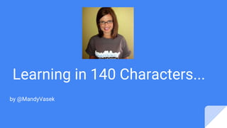 Learning in 140 Characters...
by @MandyVasek
 