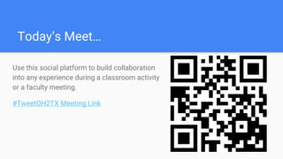 Today’s Meet…
Use this social platform to build collaboration
into any experience during a classroom activity
or a faculty meeting.
#TweetOH2TX Meeting Link
 