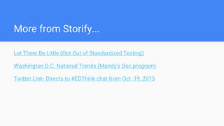 More from Storify...
Let Them Be Little (Opt Out of Standardized Testing)
Washington D.C. National Trends (Mandy's Doc program)
Twitter Link- Directs to #EDThink chat from Oct. 19, 2015
 