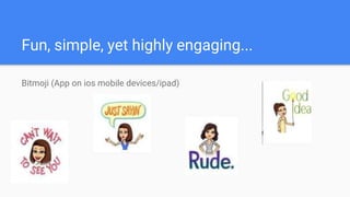 Fun, simple, yet highly engaging...
Bitmoji (App on ios mobile devices/ipad)
 