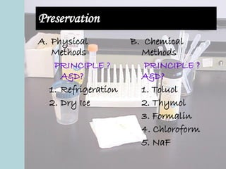 Preservation
A. Physical
Methods
PRINCIPLE ?
A&D?
1. Refrigeration
2. Dry Ice
B. Chemical
Methods
PRINCIPLE ?
A&D?
1. Toluol
2. Thymol
3. Formalin
4. Chloroform
5. NaF
 