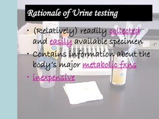Rationale of Urine testing
• (Relatively) readily collected
and easily available specimen
• Contains information about the
body’s major metabolic fxns
• inexpensive
 