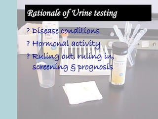 Rationale of Urine testing
? Disease conditions
? Hormonal activity
? Ruling out, ruling in,
screening & prognosis
 