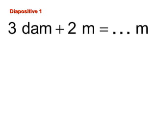 3 dam 2 m m32+ =
Diapositive 1Diapositive 1
…
 