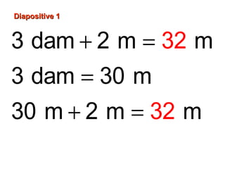 3 dam 2 m m
3 dam 30 m
30 m 2 m
32
32 m
+ =
=
+ =
Diapositive 1Diapositive 1
 