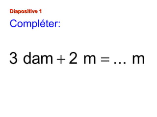 3 dam 2 m ... m+ =
Diapositive 1Diapositive 1
Compléter:
 