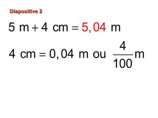 5 m 4 cm m
4
4 cm 0,04 m ou m
100
5 m 0,04 m
5,0
m
4
5,04
+ =
=
+ =
Diapositive 2Diapositive 2
 