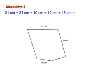 Diapositive 4Diapositive 4
21 cm + 21 cm + 10 cm + 10 cm + 18 cm = 80 cm
Le périmètre du polygone est de 80 cm.
 