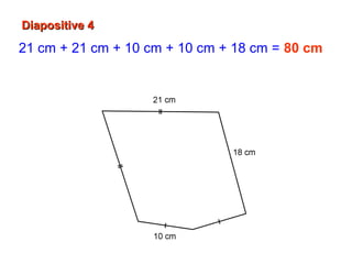 Diapositive 4Diapositive 4
21 cm + 21 cm + 10 cm + 10 cm + 18 cm = 80 cm
Le périmètre du polygone est de 80 cm.
 