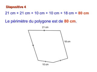Diapositive 4Diapositive 4
21 cm + 21 cm + 10 cm + 10 cm + 18 cm = 80 cm
Le périmètre du polygone est de 80 cm.
 