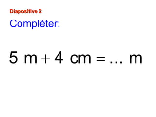 5 m 4 cm ... m+ =
Diapositive 2Diapositive 2
Compléter:
 