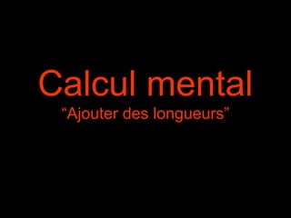 Calcul mental
“Ajouter des longueurs”
 