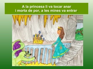 A la princesa li va tocar anar i morta de por, a les mines va entrar . 