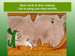 Sant Jordi al drac matar, i de la sang una rosa sortir. 