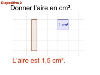Diapositive 2Diapositive 2
Donner l’aire en cm².
L’aire est 1,5 cm².