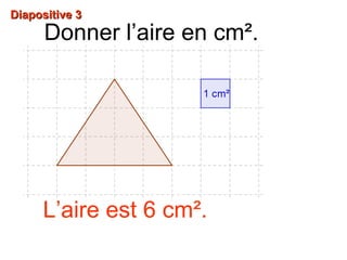 Diapositive 3Diapositive 3
Donner l’aire en cm².
L’aire est 6 cm².