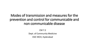 Modes of transmission and measures for the
prevention and control for communicable and
non communicable disease
CM 7.2
Dept. of Community Medicine
ESIC MCH, Hyderabad
 
