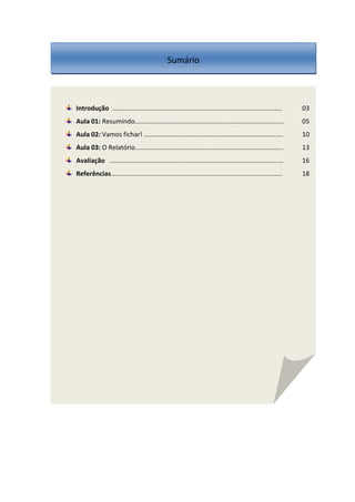 Introdução .............................................................................................. 03
Aula 01: Resumindo...................................................................................
Aula 02: Vamos fichar! .............................................................................
Aula 03: O Relatório..................................................................................
Avaliação ................................................................................................
Referências...............................................................................................
05
10
13
16
18
Sumário
 