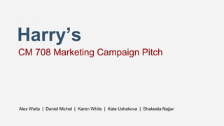 Harry’s
CM 708 Marketing Campaign Pitch
Alex Watts | Daniel Michel | Karen White | Kate Ushakova | Shakeela Najjar
 