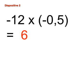 Diapositive 2

-12 x (-0,5)
= 6

 
