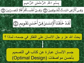 ‫سورة‬‫الذاريات‬
‫؟‬ ‫لماذا‬ ،‫جسمه‬ ‫في‬ ‫التفكر‬ ‫على‬ ‫النسان‬ ‫جل‬ ‫و‬ ‫عز‬ ‫ال‬ ‫يحث‬
‫التصميم‬ ‫في‬ ‫كتاب‬ ‫عن‬ ‫عبارة‬ ‫النسان‬ ‫جسم‬
‫مواصفات‬ ‫بأحسن‬)Optimal Design(
‫سورة‬‫التين‬
 