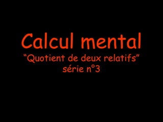 Calcul mental
“Quotient de deux relatifs”
série n°3

 