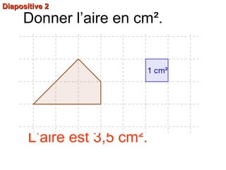 Diapositive 2Diapositive 2
Donner l’aire en cm².
L’aire est 3,5 cm².
 
