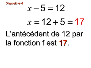 Diapositive 4
x − 5 = 12
x = 12 + 5 = 17
L’antécédent de 12 par
la fonction f est 17.