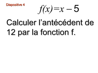 Diapositive 4
f(x)=x − 5
Calculer l’antécédent de
12 par la fonction f.