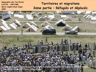 Géographie des Territoires L2H/S3 - CM7/CM8 Marie-Sophie Bock-Digne 2009 Territoires et migrations 2eme partie : Réfugiés et déplacés Camp de Mardan (Nord-Ouest Pakistan). Réfugiés venant de la région de Swat (Pakistan  (Mai 2009) Photo AP Photo/ Greg Baker 