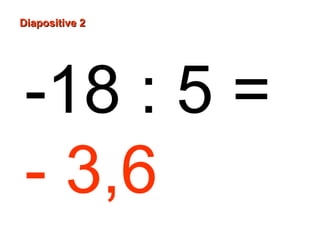 Diapositive 2
-18 : 5 =
- 3,6