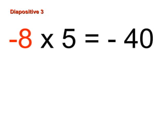 Diapositive 3
-8 x 5 = - 40