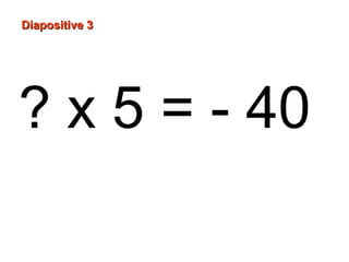 Diapositive 3
? x 5 = - 40