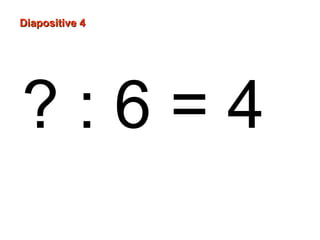 Diapositive 4
?:6=4
