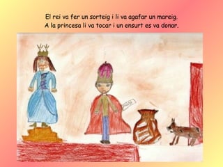El rei va fer un sorteig i li va agafar un mareig. A la princesa li va tocar i un ensurt es va donar. 