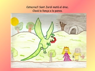 Catacrac!! Sant Jordi matà el drac. Clavà la llança a la panxa. 
