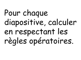Pour chaque
diapositive, calculer
en respectant les
règles opératoires.
