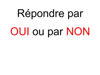 Répondre par
OUI ou par NON
 