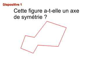 Diapositive 1Diapositive 1
Cette figure a-t-elle un axe
de symétrie ?
 