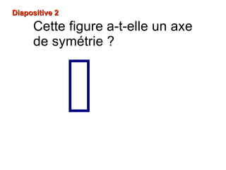 Diapositive 2Diapositive 2

Cette figure a-t-elle un axe
de symétrie ?
 