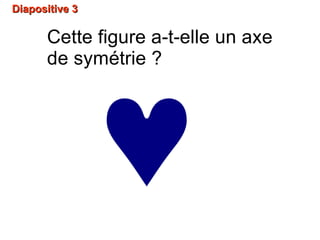 Diapositive 3Diapositive 3
♥
Cette figure a-t-elle un axe
de symétrie ?
 