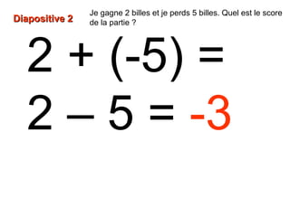 2 + (-5) =
2 – 5 = -3
Diapositive 2Diapositive 2
Je gagne 2 billes et je perds 5 billes. Quel est le score
de la partie ?