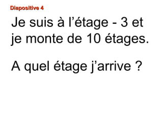 Je suis à l’étage - 3 et
je monte de 10 étages.
A quel étage j’arrive ?
Diapositive 4Diapositive 4