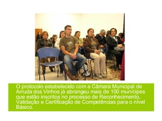 O protocolo estabelecido com a Câmara Municipal de Arruda dos Vinhos já abrangeu mais de 100 munícipes que estão inscritos no processo de Reconhecimento, Validação e Certificação de Competências para o nível Básico. 