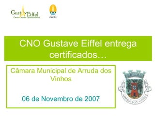 CNO Gustave Eiffel entrega certificados… Câmara Municipal de Arruda dos Vinhos 06 de Novembro de 2007 