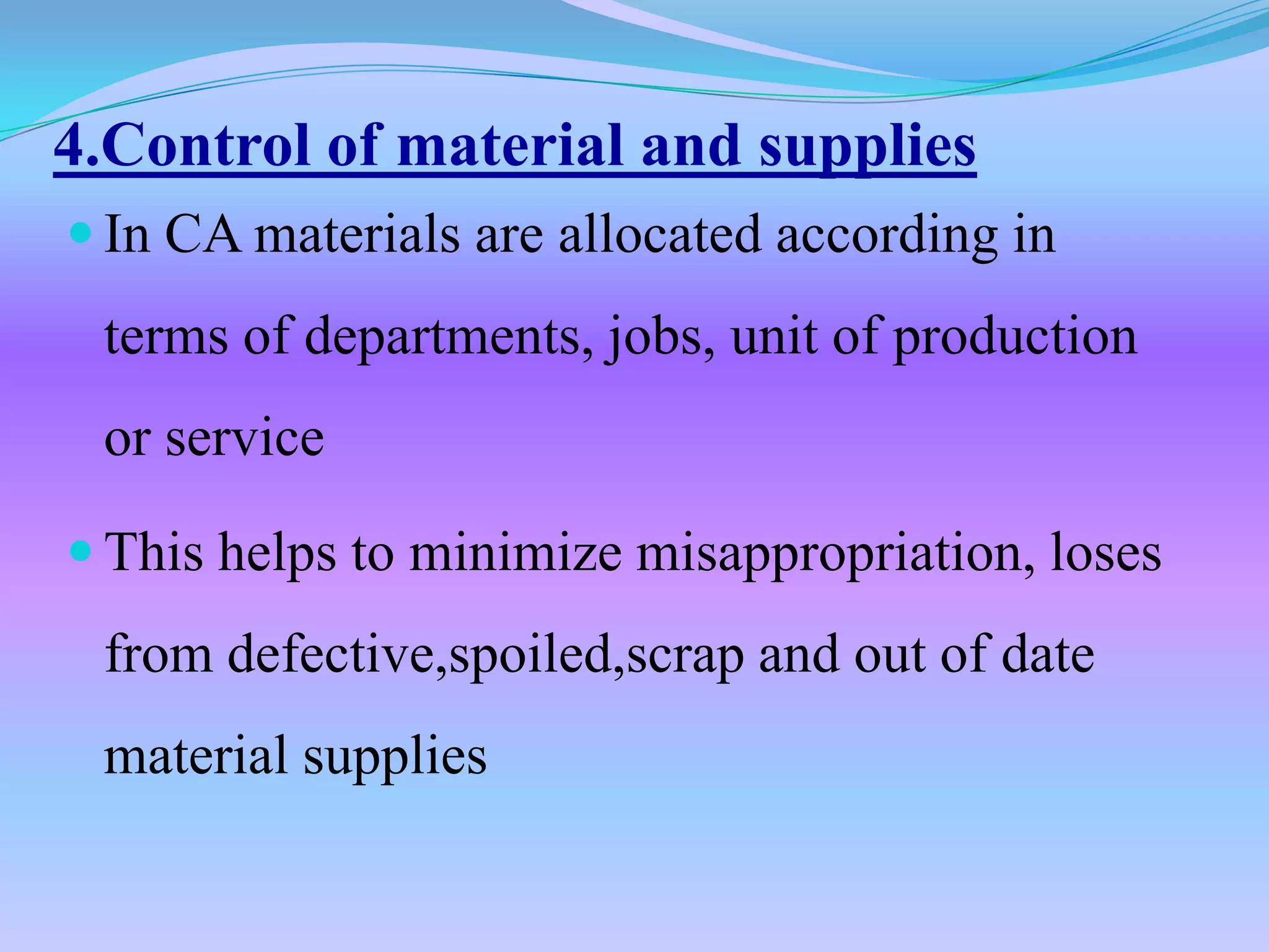4.Control of material and supplies
 In CA materials are allocated according in
 terms of departments, jobs, unit of production
 or service

 This helps to minimize misappropriation, loses
 from defective,spoiled,scrap and out of date
 material supplies
 