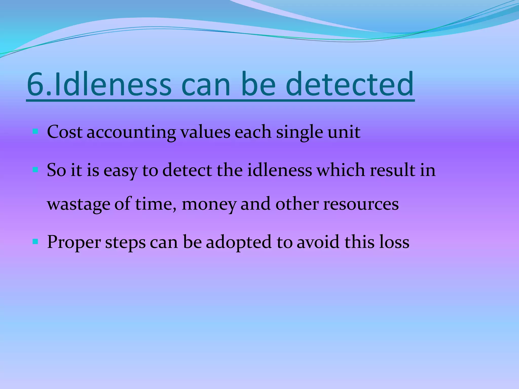 6.Idleness can be detected
 Cost accounting values each single unit

 So it is easy to detect the idleness which result in
  wastage of time, money and other resources

 Proper steps can be adopted to avoid this loss
 